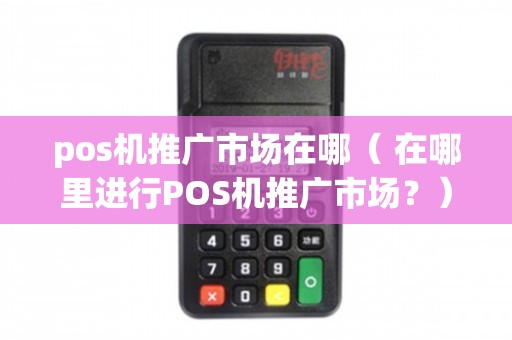 POS機推廣市場全解析 渠道、場景與策略